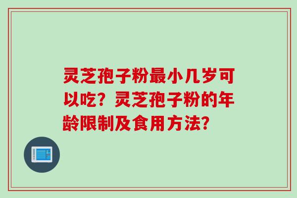 灵芝孢子粉最小几岁可以吃？灵芝孢子粉的年龄限制及食用方法？
