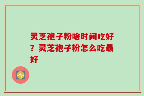 灵芝孢子粉啥时间吃好？灵芝孢子粉怎么吃最好