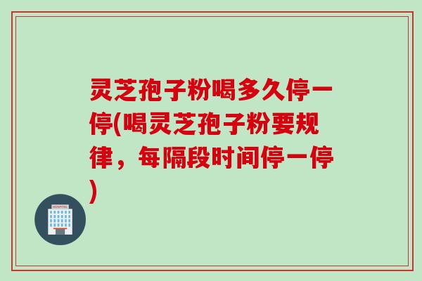 灵芝孢子粉喝多久停一停(喝灵芝孢子粉要规律，每隔段时间停一停)