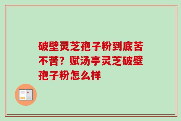 破壁灵芝孢子粉到底苦不苦？赋汤亭灵芝破壁孢子粉怎么样