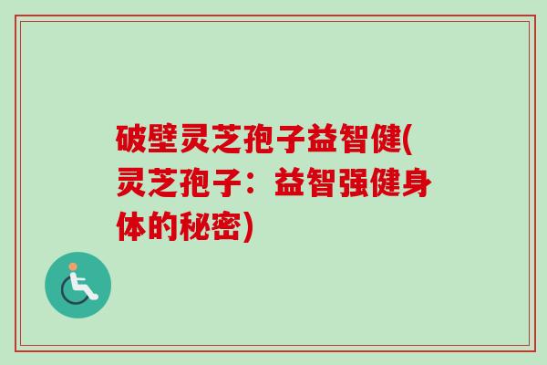 破壁灵芝孢子益智健(灵芝孢子：益智强健身体的秘密)