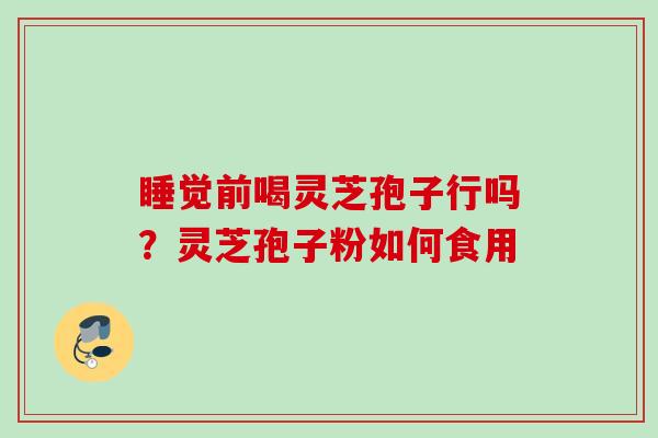 睡觉前喝灵芝孢子行吗？灵芝孢子粉如何食用