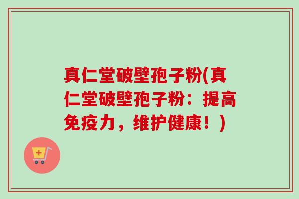 真仁堂破壁孢子粉(真仁堂破壁孢子粉：提高免疫力，维护健康！)