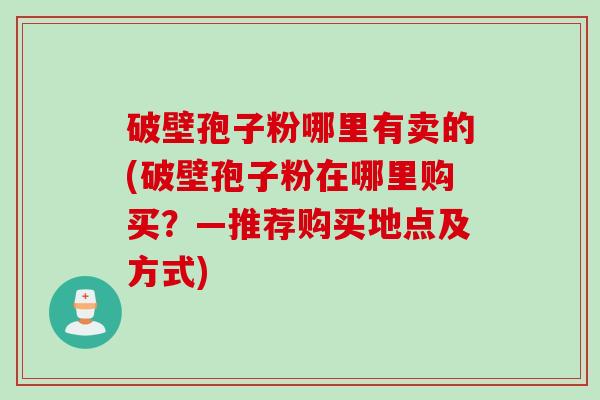 破壁孢子粉哪里有卖的(破壁孢子粉在哪里购买？—推荐购买地点及方式)