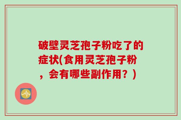 破壁灵芝孢子粉吃了的症状(食用灵芝孢子粉，会有哪些副作用？)