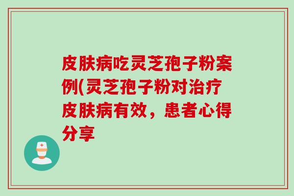 皮肤病吃灵芝孢子粉案例(灵芝孢子粉对治疗皮肤病有效，患者心得分享