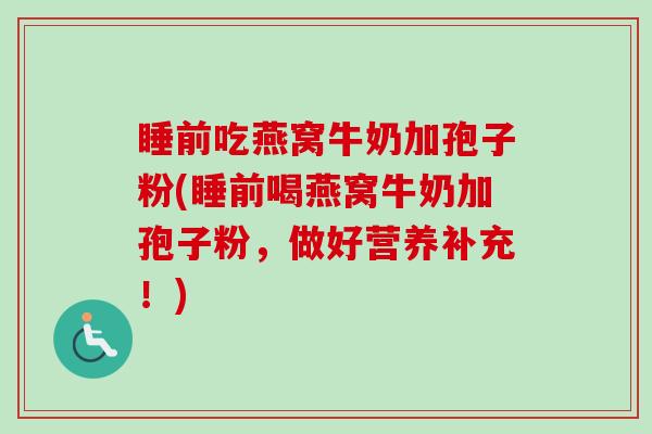 睡前吃燕窝牛奶加孢子粉(睡前喝燕窝牛奶加孢子粉,做好营养补充!) 睡前吃燕窝牛奶加孢子粉(睡前喝燕窝牛奶加孢子粉,做好营养补充!)