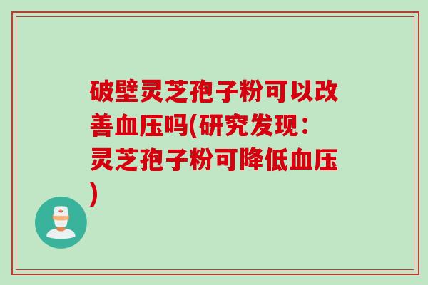 破壁灵芝孢子粉可以改善血压吗(研究发现：灵芝孢子粉可降低血压)