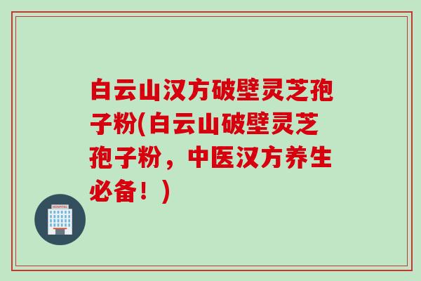 白云山汉方破壁灵芝孢子粉(白云山破壁灵芝孢子粉,中医汉方养生必备!) 白云山汉方破壁灵芝孢子粉(白云山破壁灵芝孢子粉,中医汉方养生必备!)