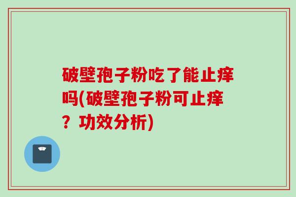 破壁孢子粉吃了能止痒吗(破壁孢子粉可止痒？功效分析)