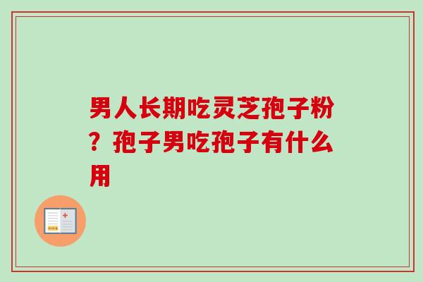 男人长期吃灵芝孢子粉？孢子男吃孢子有什么用