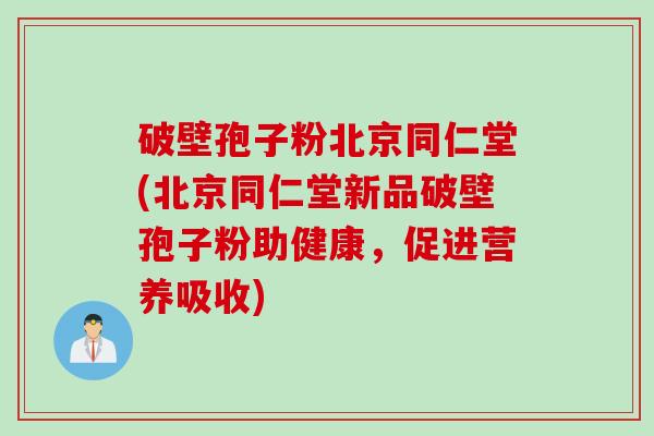 破壁孢子粉北京同仁堂(北京同仁堂新品破壁孢子粉助健康，促进营养吸收)
