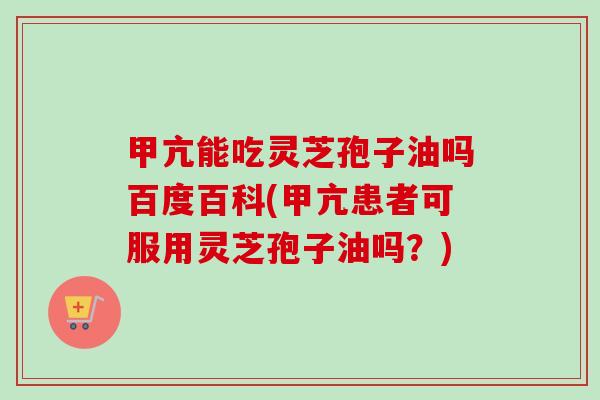 甲亢能吃灵芝孢子油吗百度百科(甲亢患者可服用灵芝孢子油吗？)