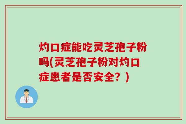 灼口症能吃灵芝孢子粉吗(灵芝孢子粉对灼口症患者是否安全？)