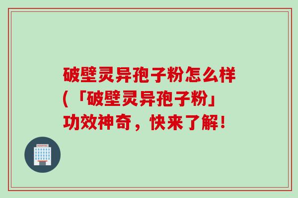 破壁灵异孢子粉怎么样(「破壁灵异孢子粉」功效神奇，快来了解！
