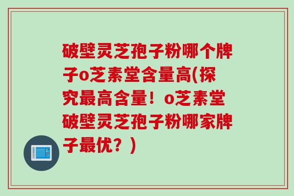 破壁灵芝孢子粉哪个牌子o芝素堂含量高(探究最高含量！o芝素堂破壁灵芝孢子粉哪家牌子最优？)