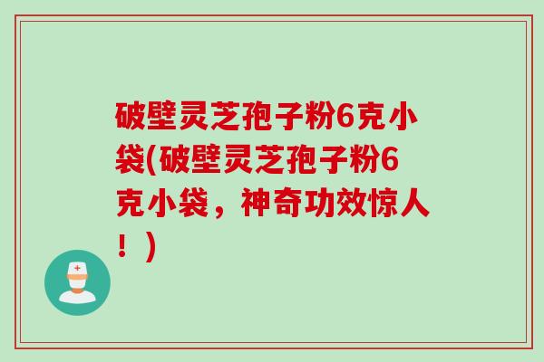 破壁灵芝孢子粉6克小袋(破壁灵芝孢子粉6克小袋，神奇功效惊人！)