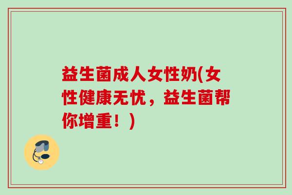 益生菌成人女性奶(女性健康无忧，益生菌帮你增重！)