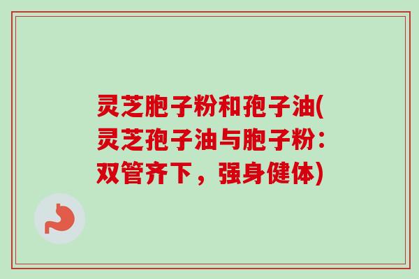 灵芝胞子粉和孢子油(灵芝孢子油与胞子粉：双管齐下，强身健体)