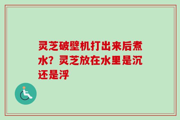 灵芝破壁机打出来后煮水？灵芝放在水里是沉还是浮