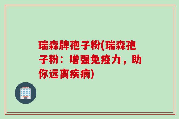 瑞森牌孢子粉(瑞森孢子粉：增强免疫力，助你远离疾病)