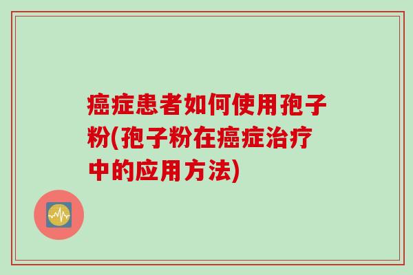 癌症患者如何使用孢子粉(孢子粉在癌症治疗中的应用方法)