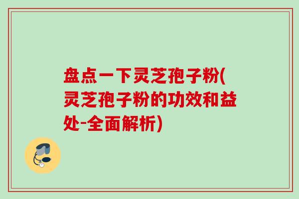 盘点一下灵芝孢子粉(灵芝孢子粉的功效和益处-全面解析)