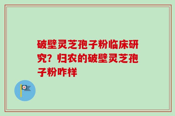 破壁灵芝孢子粉临床研究？归农的破壁灵芝孢子粉咋样