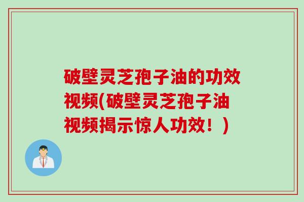 破壁灵芝孢子油的功效视频(破壁灵芝孢子油视频揭示惊人功效！)