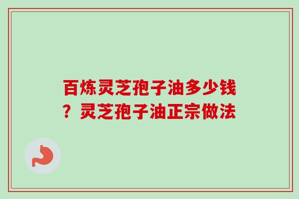 百炼灵芝孢子油多少钱？灵芝孢子油正宗做法