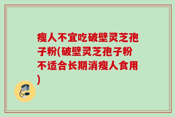 瘦人不宜吃破壁灵芝孢子粉(破壁灵芝孢子粉不适合长期消瘦人食用)
