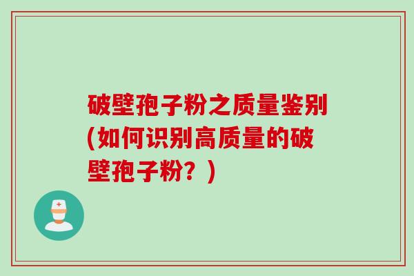 破壁孢子粉之质量鉴别(如何识别高质量的破壁孢子粉？)