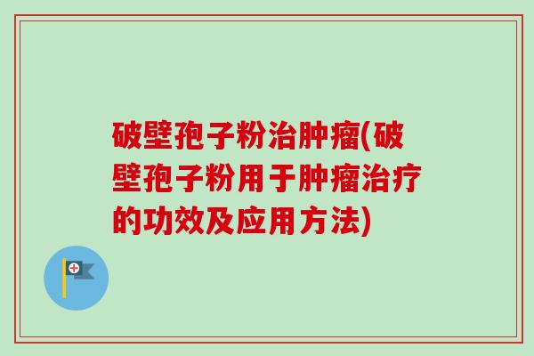 破壁孢子粉治肿瘤(破壁孢子粉用于肿瘤治疗的功效及应用方法)