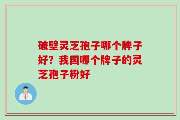 破壁灵芝孢子哪个牌子好？我国哪个牌子的灵芝孢子粉好