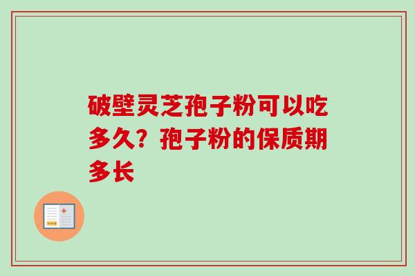 破壁灵芝孢子粉可以吃多久？孢子粉的保质期多长