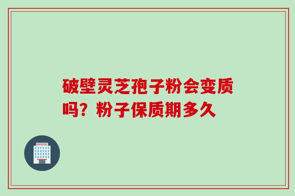 破壁灵芝孢子粉会变质吗？粉子保质期多久