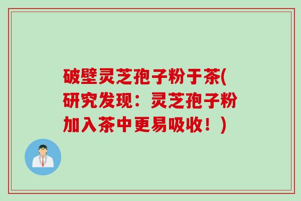 破壁灵芝孢子粉于茶(研究发现：灵芝孢子粉加入茶中更易吸收！)
