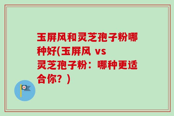 玉屏风和灵芝孢子粉哪种好(玉屏风 vs 灵芝孢子粉：哪种更适合你？)