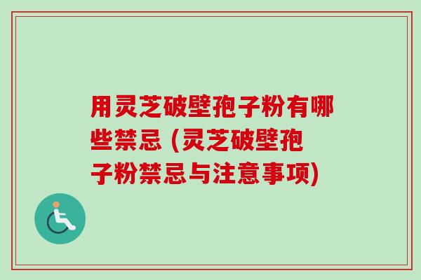 用灵芝破壁孢子粉有哪些禁忌 (灵芝破壁孢子粉禁忌与注意事项) 用灵芝破壁孢子粉有哪些禁忌 (灵芝破壁孢子粉禁忌与注意事项)