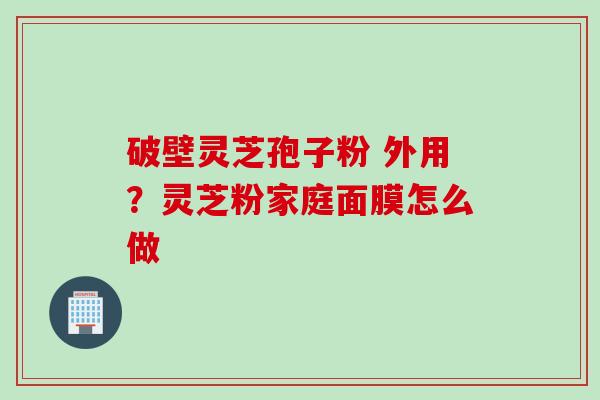 破壁灵芝孢子粉 外用？灵芝粉家庭面膜怎么做