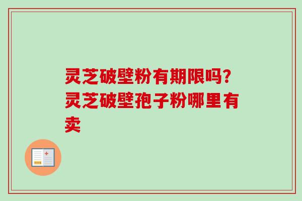 灵芝破壁粉有期限吗？灵芝破壁孢子粉哪里有卖