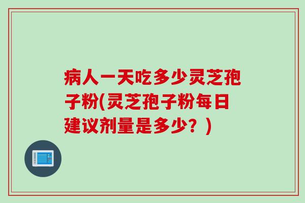 病人一天吃多少灵芝孢子粉(灵芝孢子粉每日建议剂量是多少？)