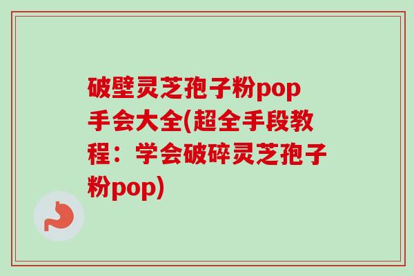 破壁灵芝孢子粉pop手会大全(超全手段教程：学会破碎灵芝孢子粉pop)