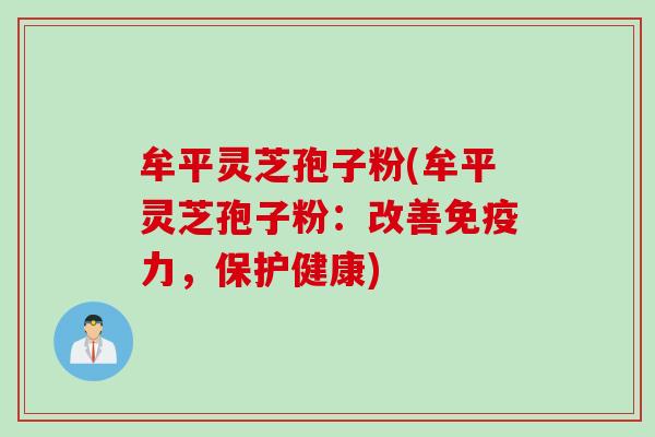牟平灵芝孢子粉(牟平灵芝孢子粉：改善免疫力，保护健康)