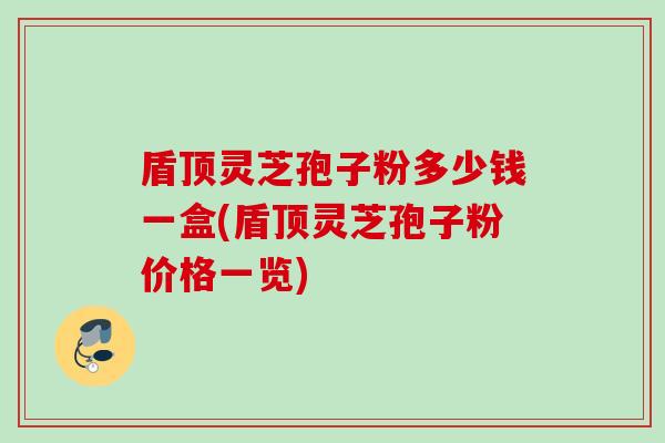 盾顶灵芝孢子粉多少钱一盒(盾顶灵芝孢子粉价格一览)