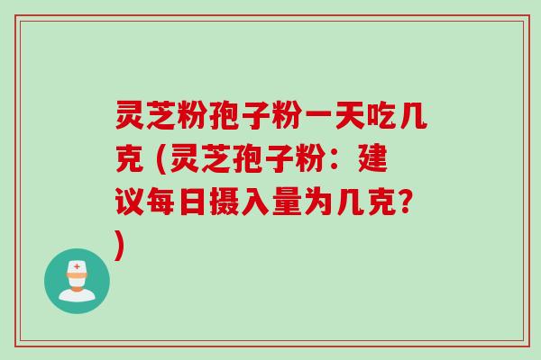 灵芝粉孢子粉一天吃几克 (灵芝孢子粉:建议每日摄入量为几克?) 灵芝粉孢子粉一天吃几克 (灵芝孢子粉:建议每日摄入量为几克?)