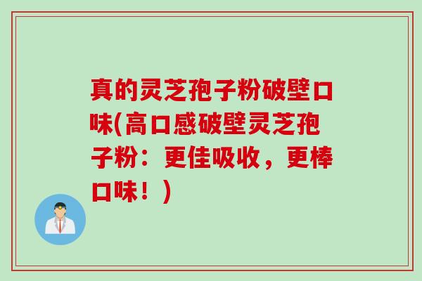 真的灵芝孢子粉破壁口味(高口感破壁灵芝孢子粉：更佳吸收，更棒口味！)
