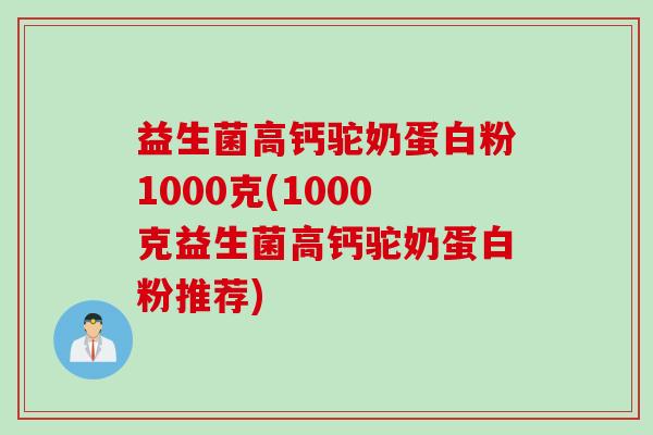 益生菌高钙驼奶蛋白粉1000克(1000克益生菌高钙驼奶蛋白粉推荐)