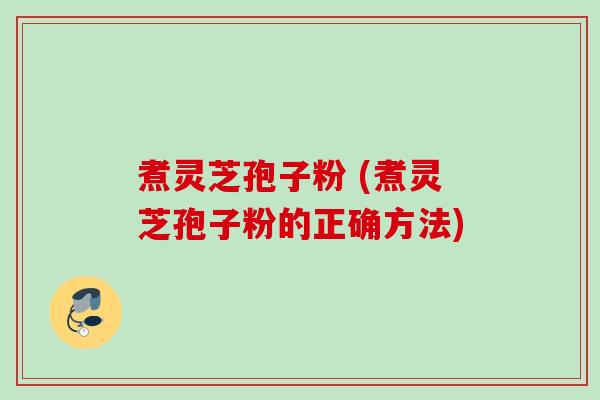 煮灵芝孢子粉 (煮灵芝孢子粉的正确方法)