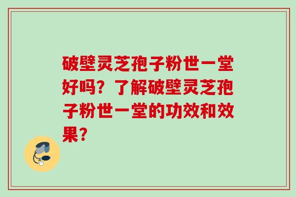 破壁灵芝孢子粉世一堂好吗？了解破壁灵芝孢子粉世一堂的功效和效果？